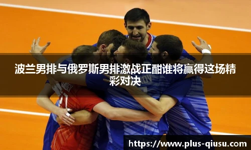 波兰男排与俄罗斯男排激战正酣谁将赢得这场精彩对决